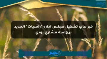 خبر هام: تشكيل مجلس إدارة “راسيات” الجديد برئاسة مشاري بودي